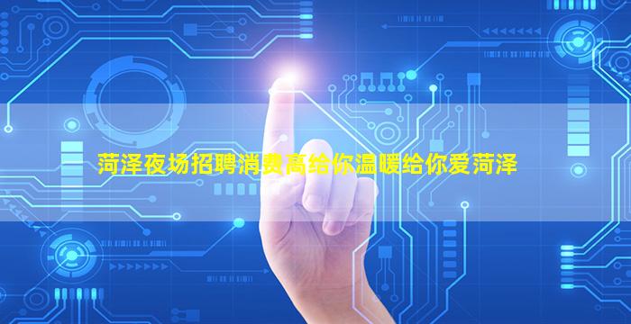 菏泽夜场招聘消费高给你温暖给你爱菏泽